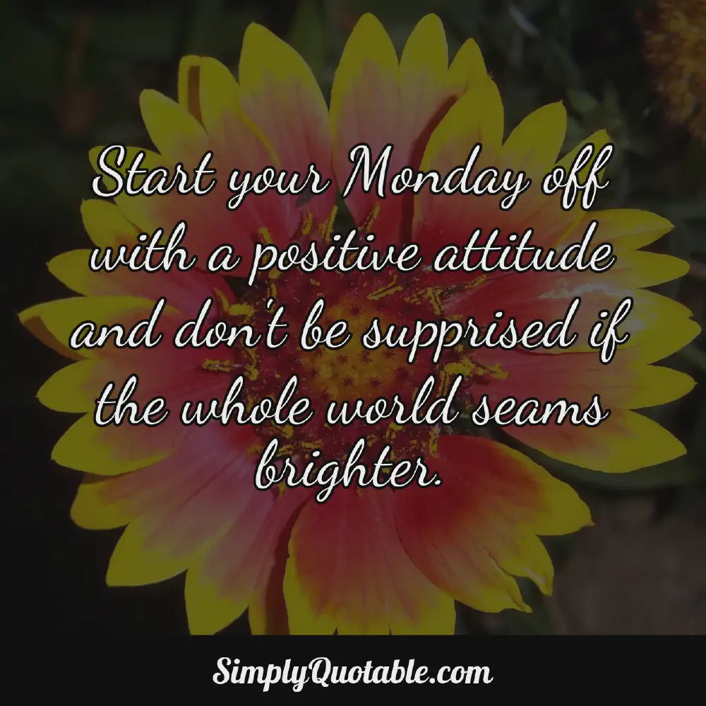 Start your Monday off with a positive attitude and dont be supprised if the whole world seams brighter