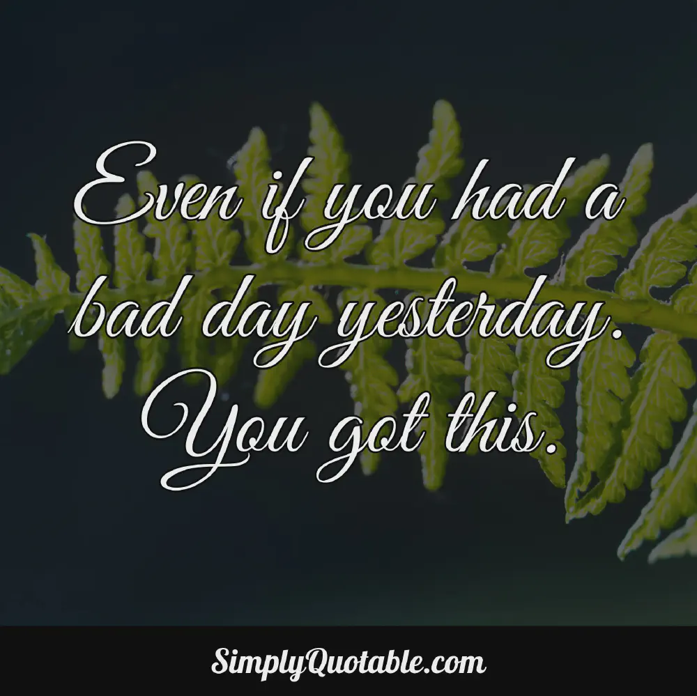 Even if you had a bad day yesterday You got this