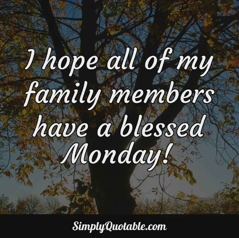 I hope all of my family members have a blessed Monday