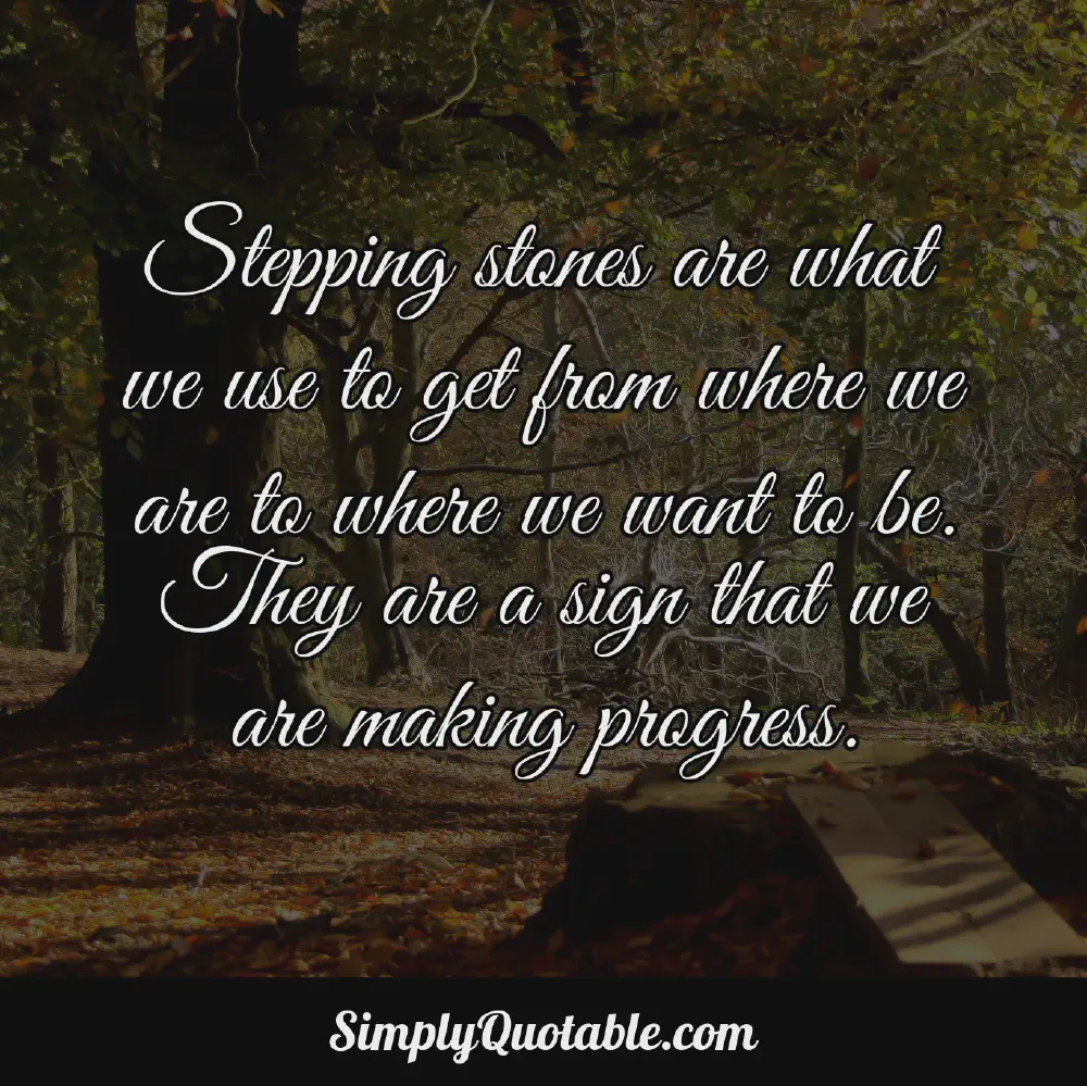 Stepping stones are what we use to get from where we are to where we want to be They are a sign that we are making progress