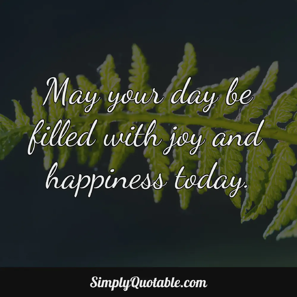 May your day be filled with joy and happiness today