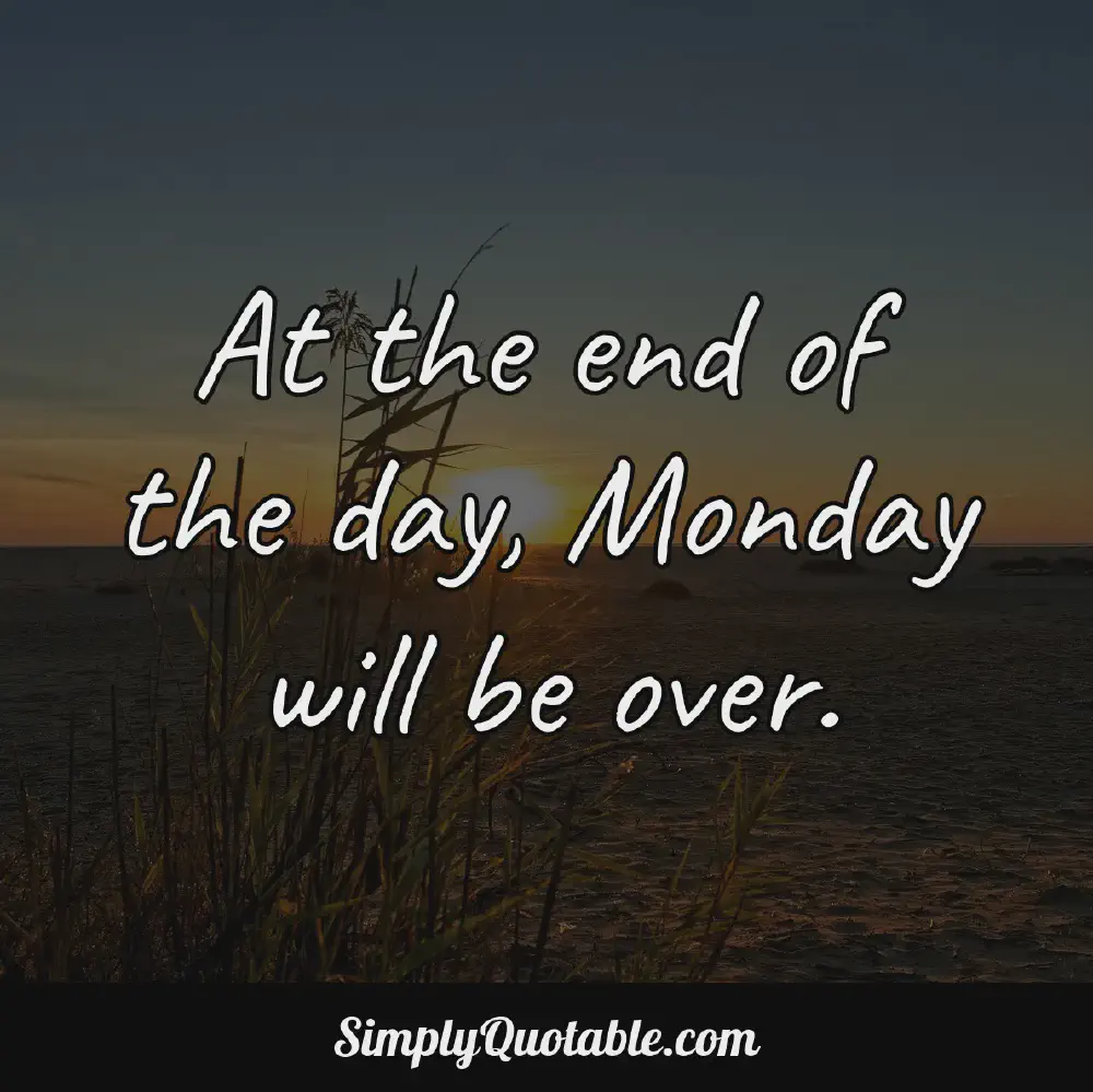 At the end of the day Monday will be over