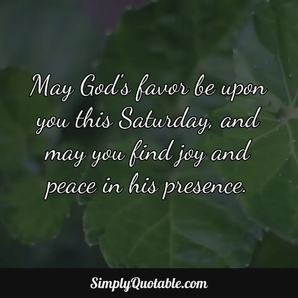 May Gods favor be upon you this Saturday and may you find joy and peace in his presence