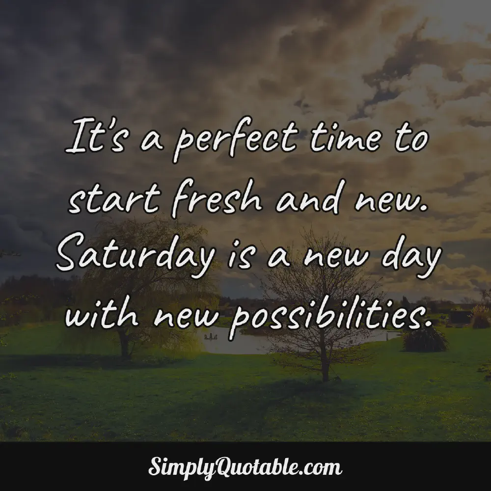 Its a perfect time to start fresh and new Saturday is a new day with new possibilities