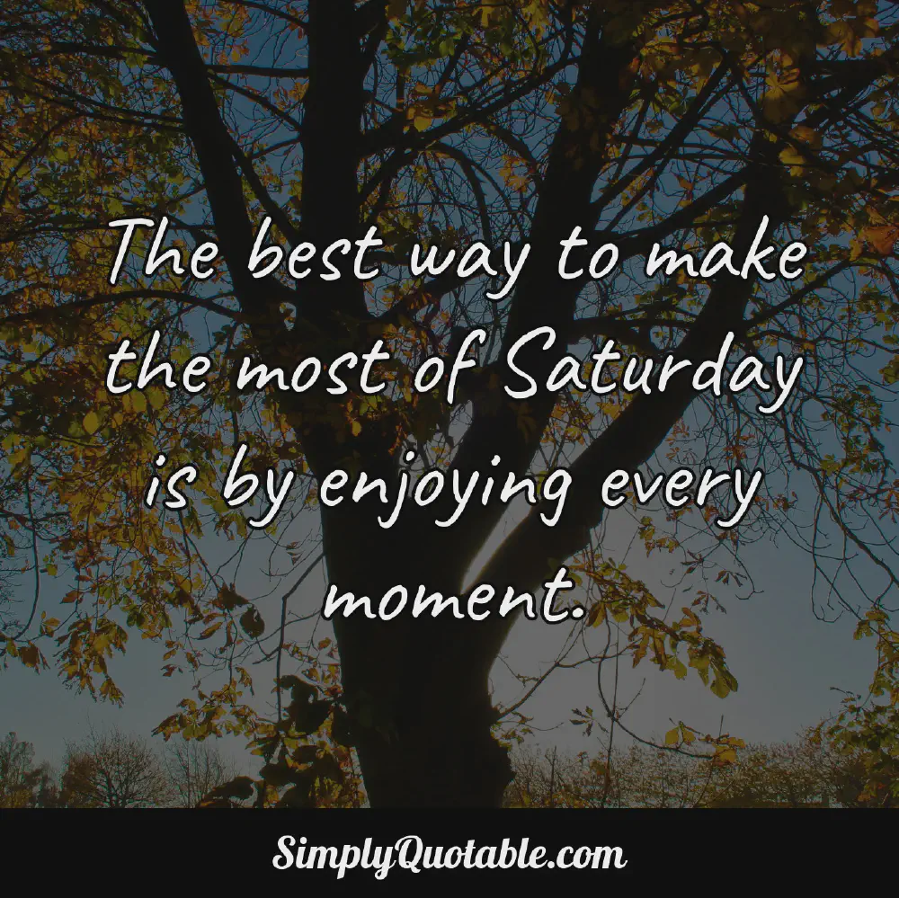 The best way to make the most of Saturday is by enjoying every moment