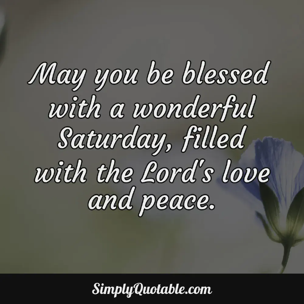 May you be blessed with a wonderful Saturday filled with the Lords love and peace