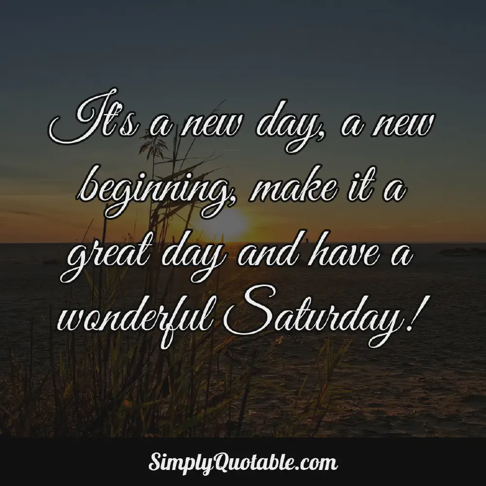 Its a new day a new beginning make it a great day and have a wonderful Saturday