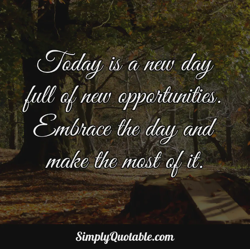 Today is a new day full of new opportunities Embrace the day and make the most of it