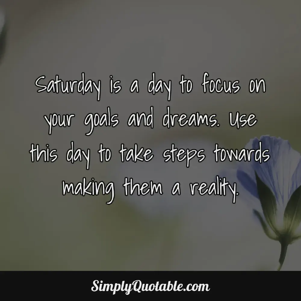 Saturday is a day to focus on your goals and dreams Use this day to take steps towards making them a reality