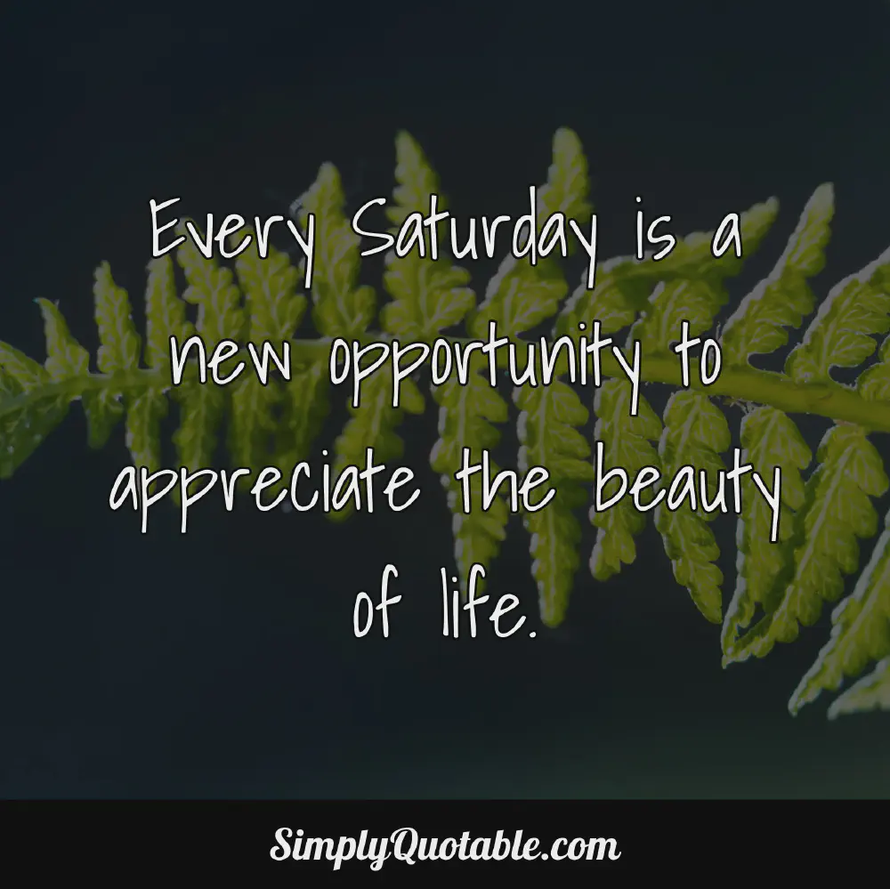 Every Saturday is a new opportunity to appreciate the beauty of life