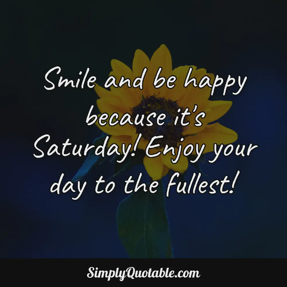 Smile and be happy because its Saturday Enjoy your day to the fullest