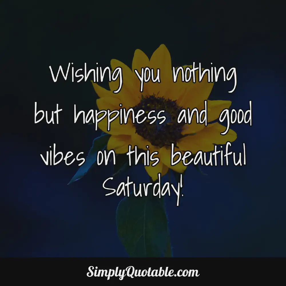 Wishing you nothing but happiness and good vibes on this beautiful Saturday