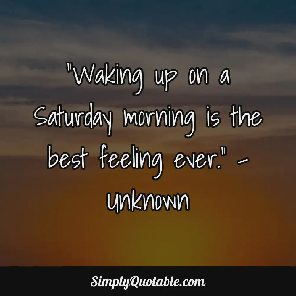 Waking up on a Saturday morning is the best feeling ever  Unknown