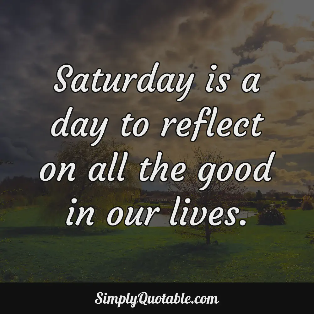 Saturday is a day to reflect on all the good in our lives