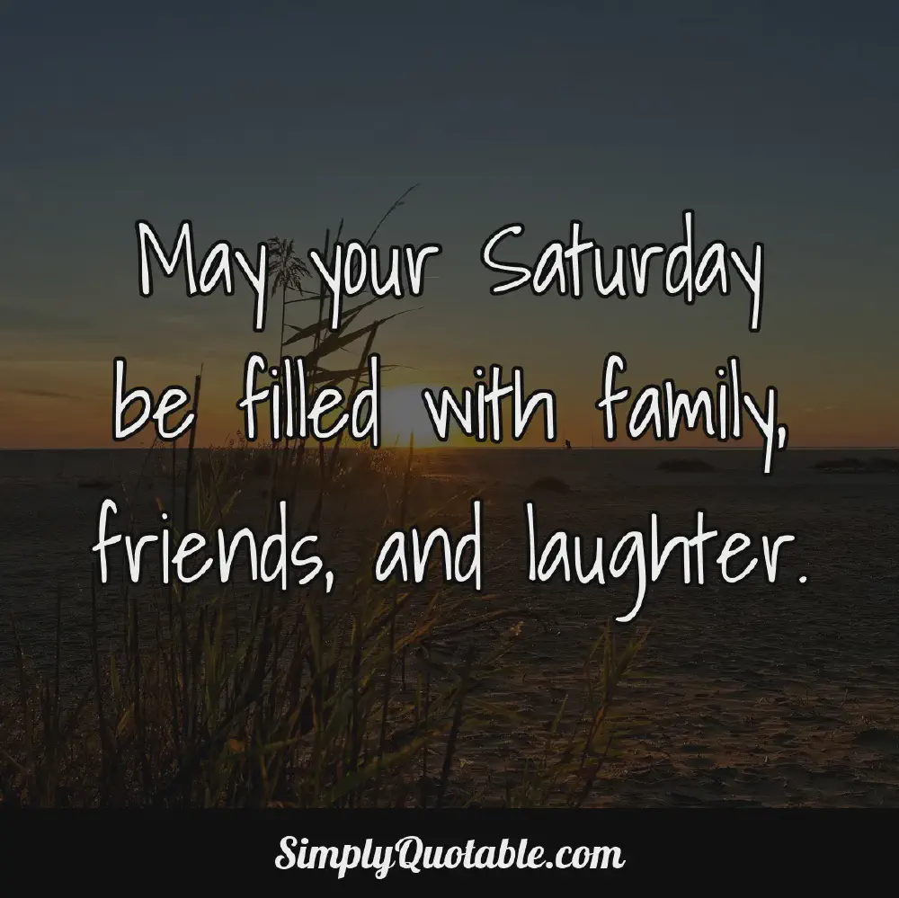 May your Saturday be filled with family friends and laughter