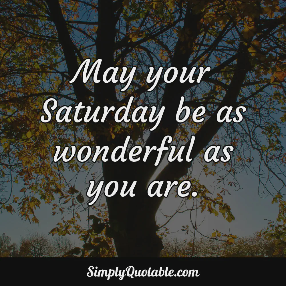 May your Saturday be as wonderful as you are