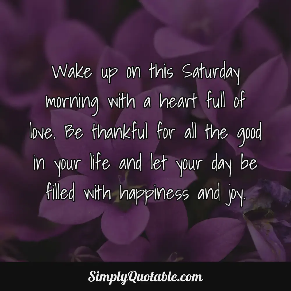 Wake up on this Saturday morning with a heart full of love Be thankful for all the good in your life and let your day be filled with happiness and joy