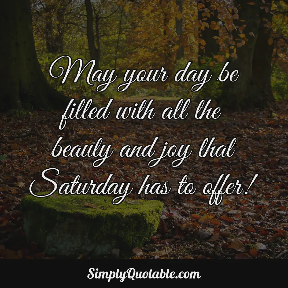 May your day be filled with all the beauty and joy that Saturday has to offer