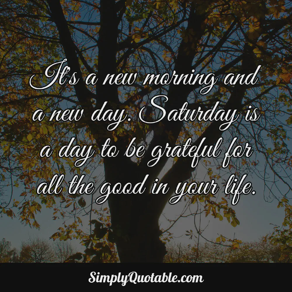 Its a new morning and a new day Saturday is a day to be grateful for all the good in your life