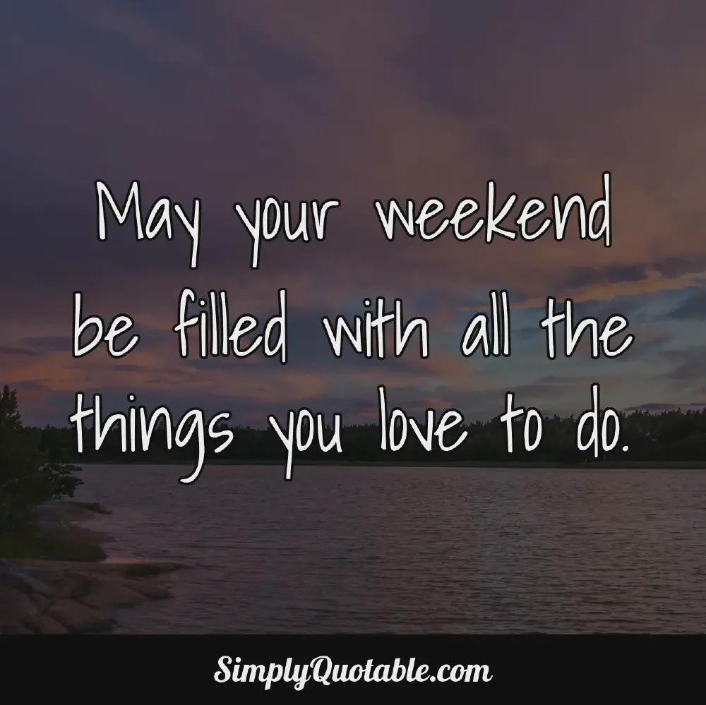 May your weekend be filled with all the things you love to do