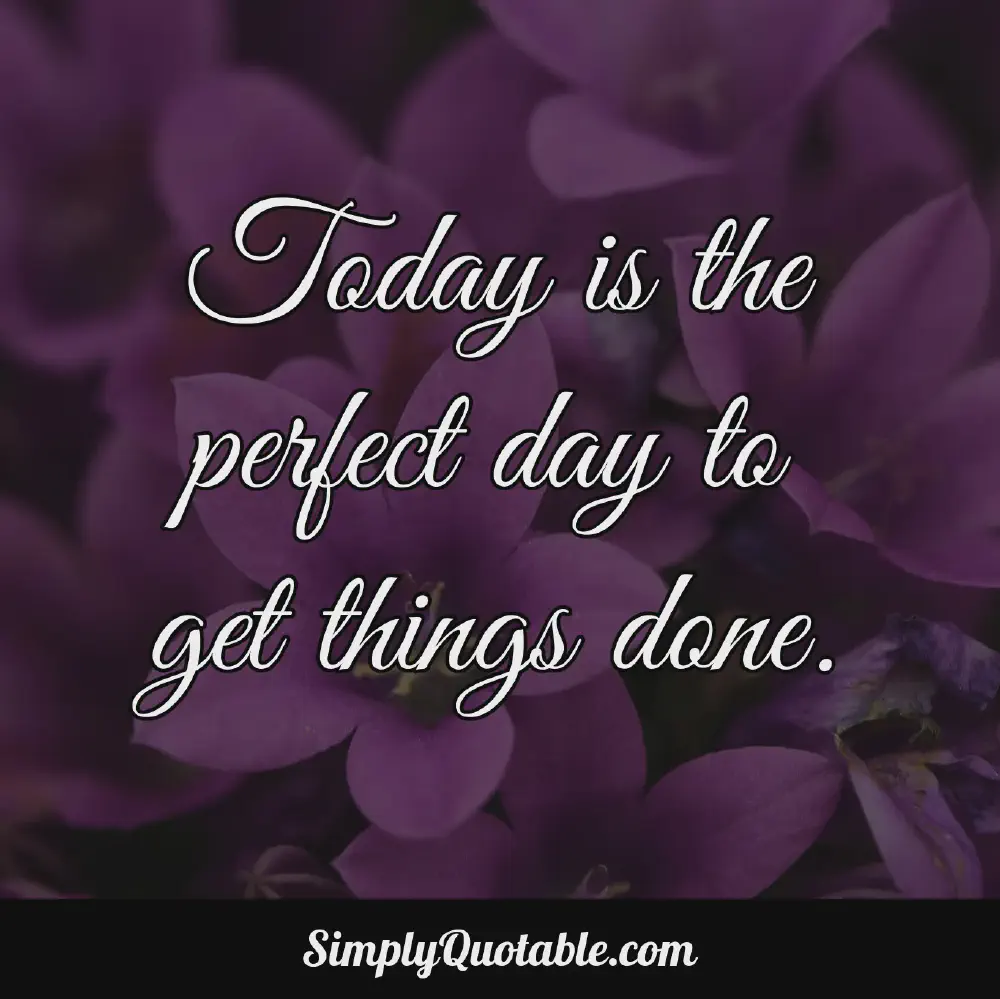 Today is the perfect day to get things done