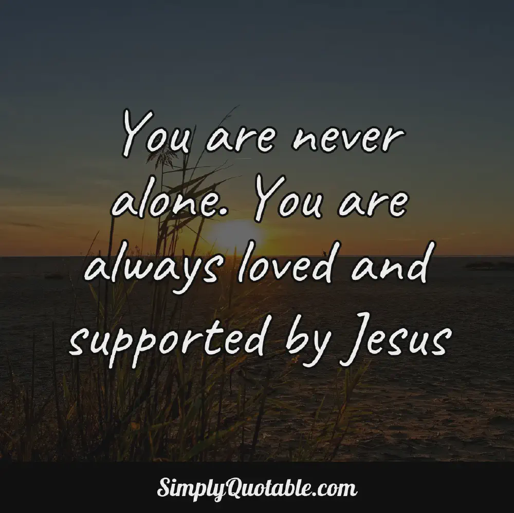 You are never alone You are always loved and supported by Jesus