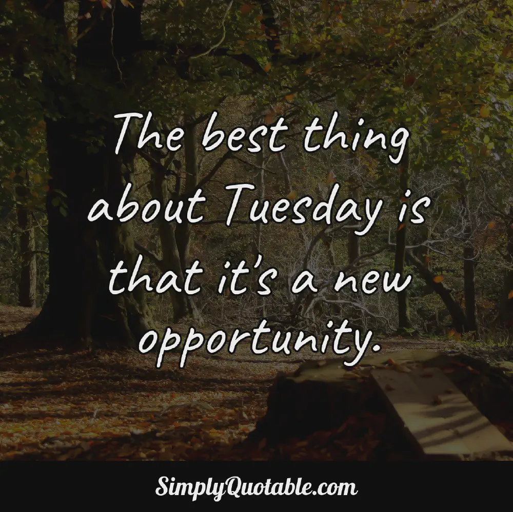 The best thing about Tuesday is that its a new opportunity