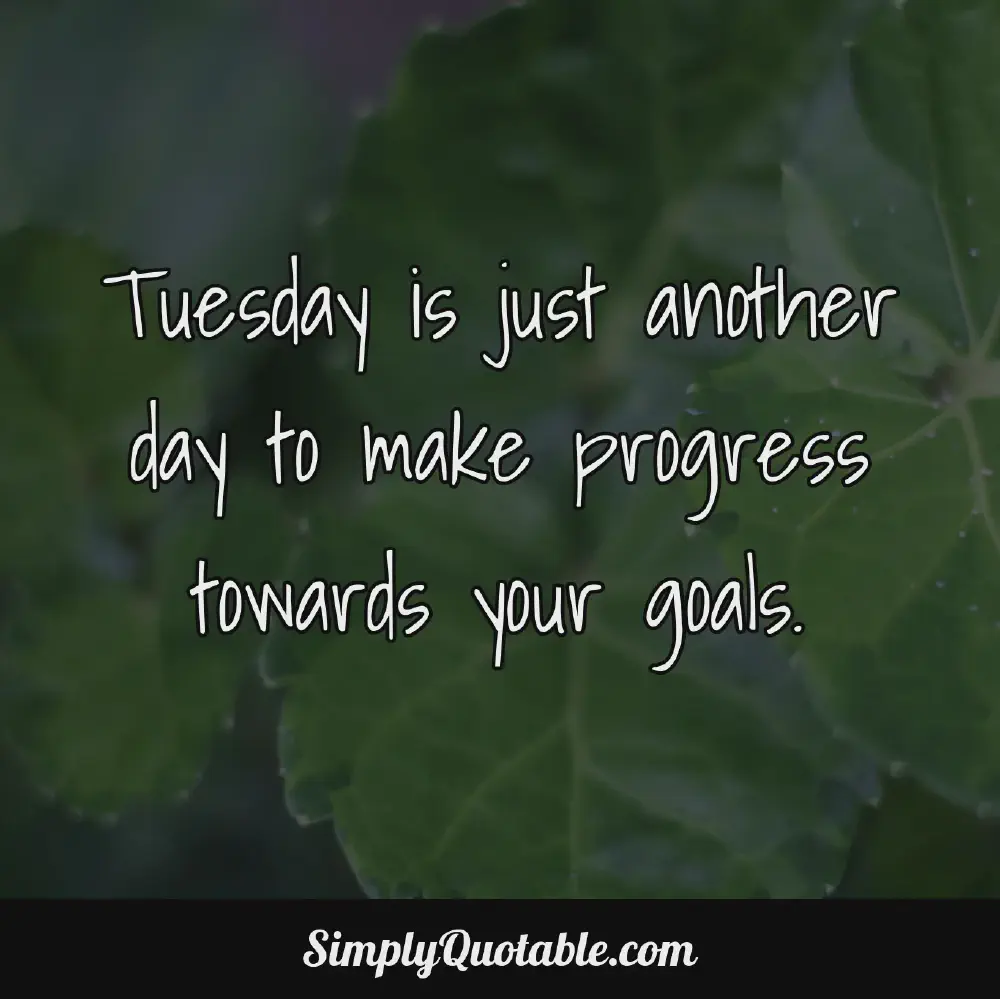 Tuesday is just another day to make progress towards your goals