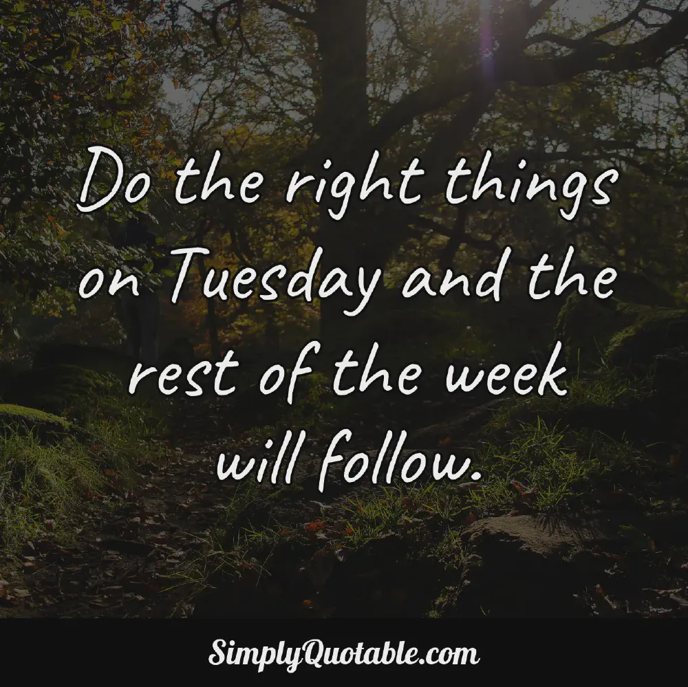 Do the right things on Tuesday and the rest of the week will follow