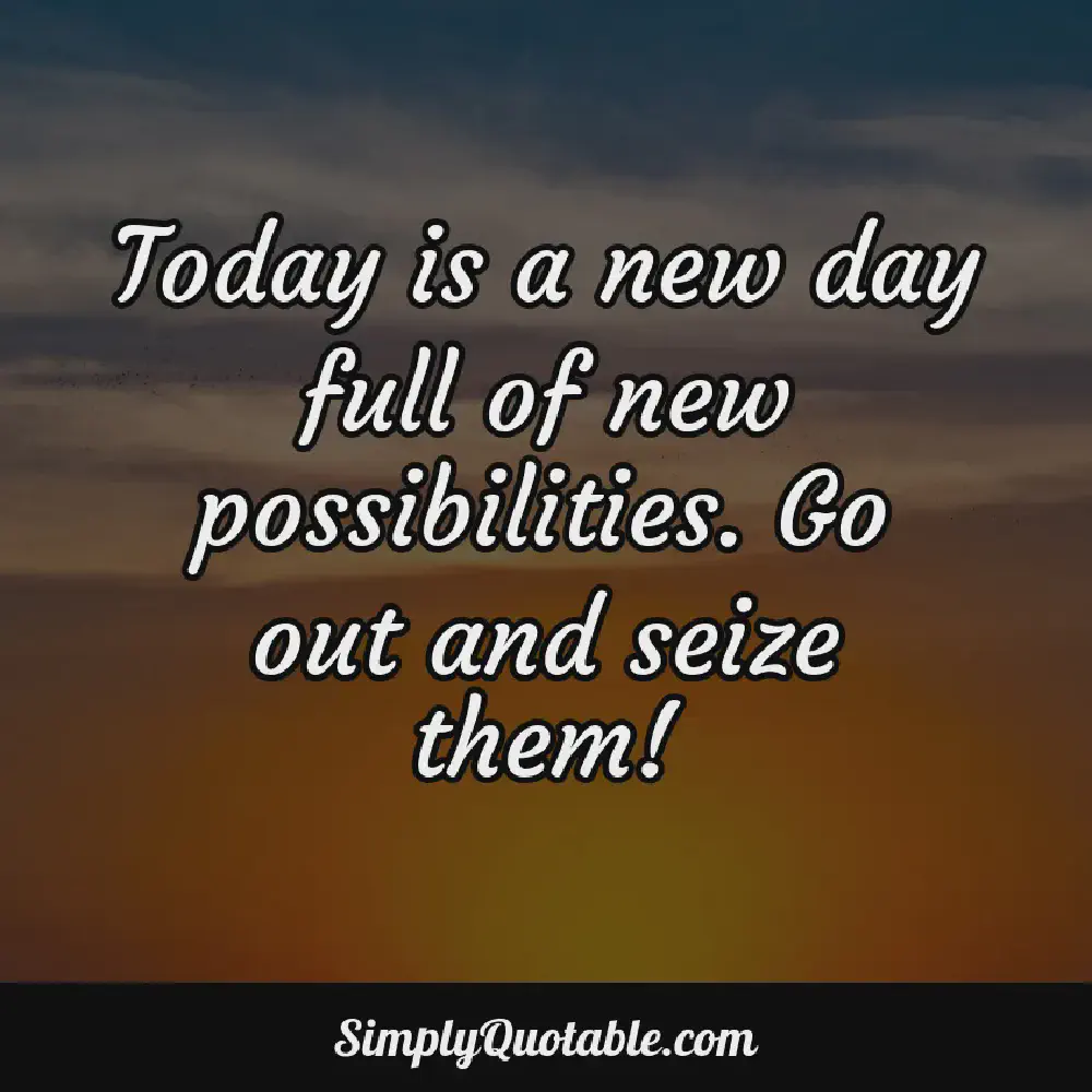 Today is a new day full of new possibilities Go out and seize them