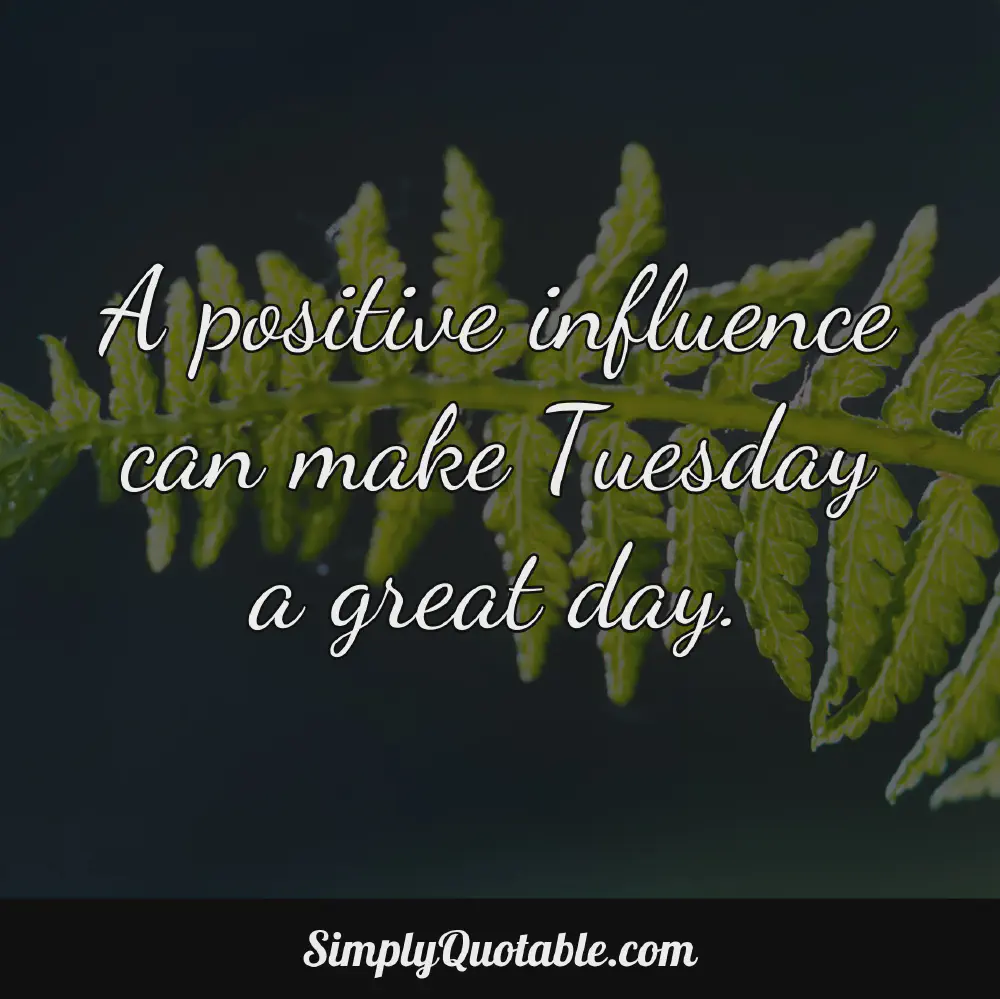 A positive influence can make Tuesday a great day