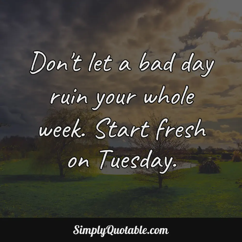 Dont let a bad day ruin your whole week Start fresh on Tuesday