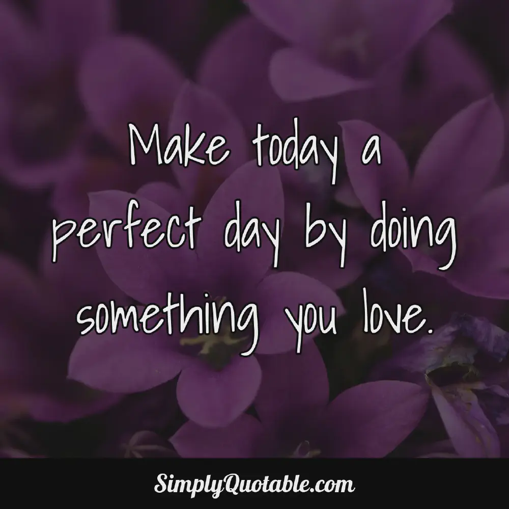 Make today a perfect day by doing something you love