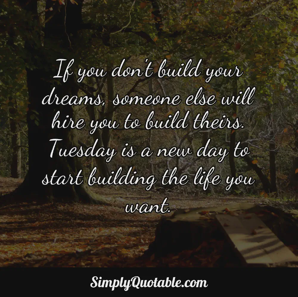 If you dont build your dreams someone else will hire you to build theirs Tuesday is a new day to start building the life you want