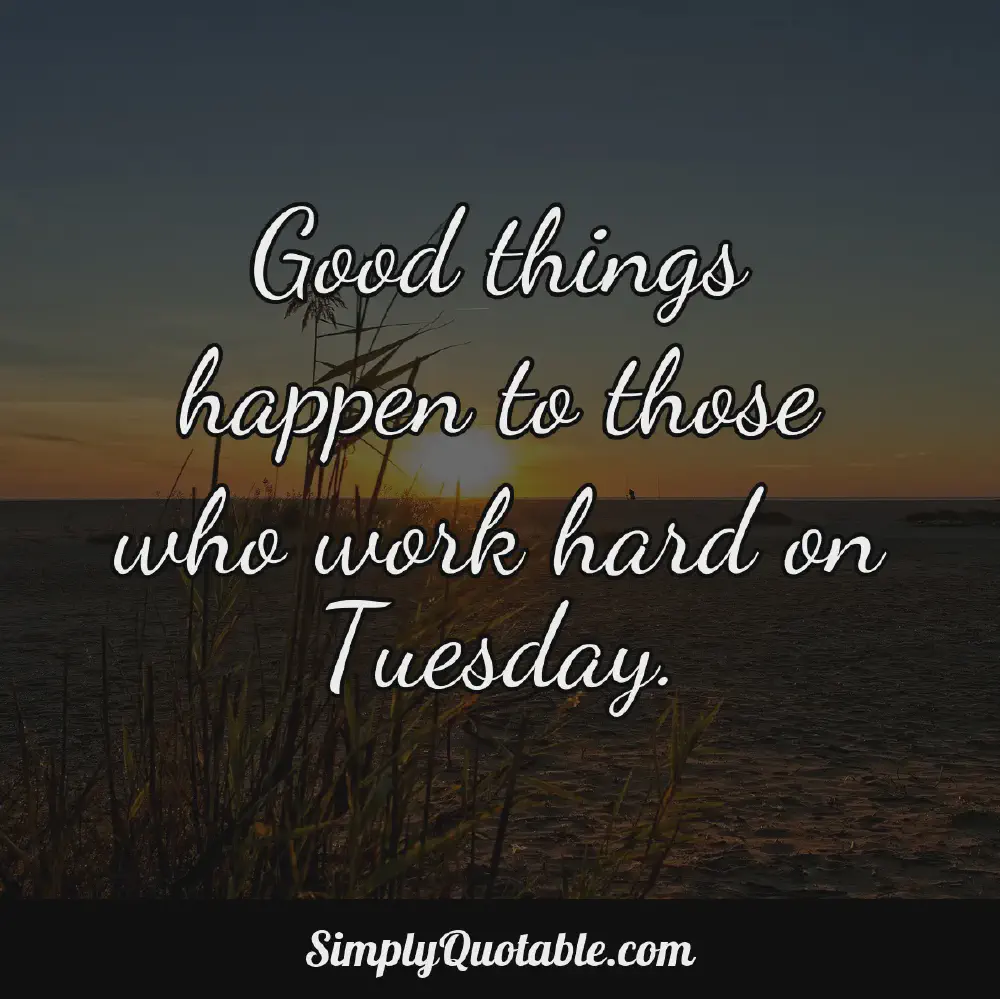 Good things happen to those who work hard on Tuesday